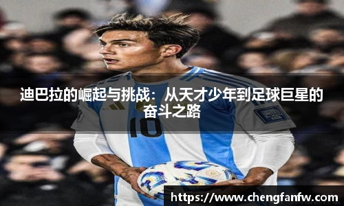 k1体育迪巴拉的崛起与挑战：从天才少年到足球巨星的奋斗之路