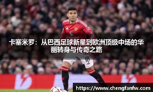 k1体育卡塞米罗：从巴西足球新星到欧洲顶级中场的华丽转身与传奇之路